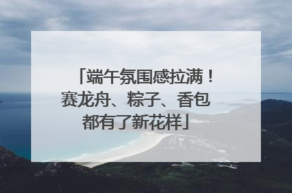 端午氛围感拉满！赛龙舟、粽子、香包都有了新花样